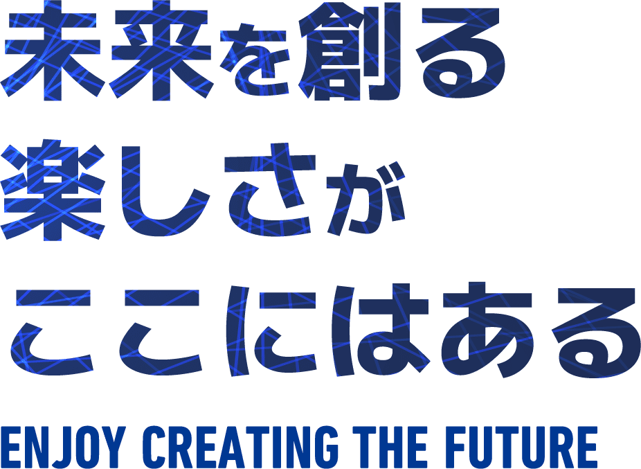 未来をつくる楽しさがここにはある。Enjoy creating the future.